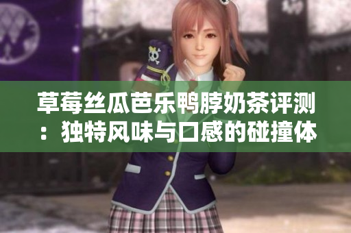 草莓丝瓜芭乐鸭脖奶茶评测：独特风味与口感的碰撞体验