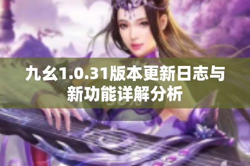 九幺1.0.31版本更新日志与新功能详解分析