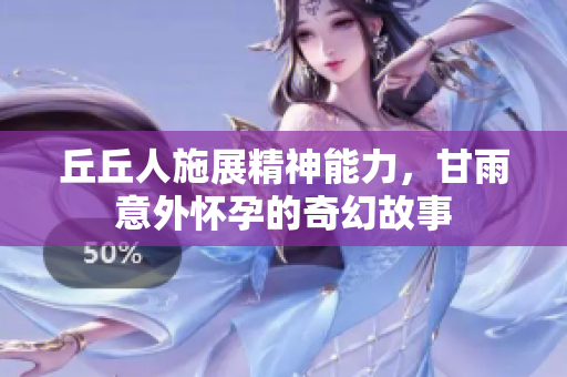 丘丘人施展精神能力，甘雨意外怀孕的奇幻故事