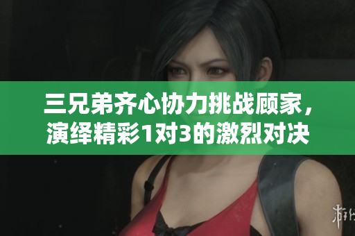 三兄弟齐心协力挑战顾家，演绎精彩1对3的激烈对决