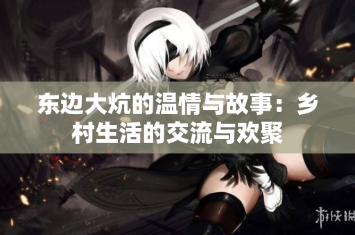 东边大炕的温情与故事：乡村生活的交流与欢聚
