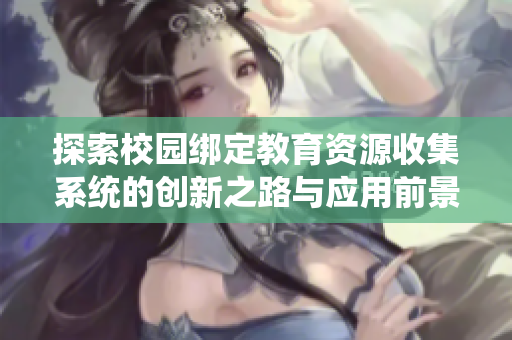 探索校园绑定教育资源收集系统的创新之路与应用前景