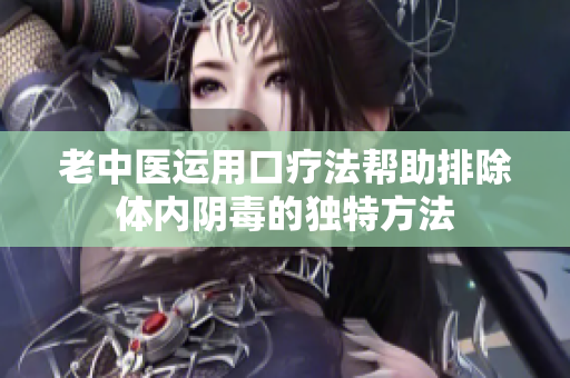 老中医运用口疗法帮助排除体内阴毒的独特方法