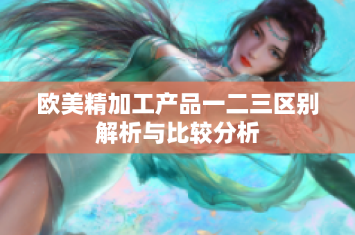 欧美精加工产品一二三区别解析与比较分析