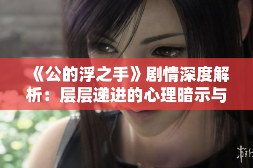 《公的浮之手》剧情深度解析：层层递进的心理暗示与情感纠葛