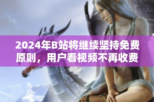 2024年B站将继续坚持免费原则，用户看视频不再收费