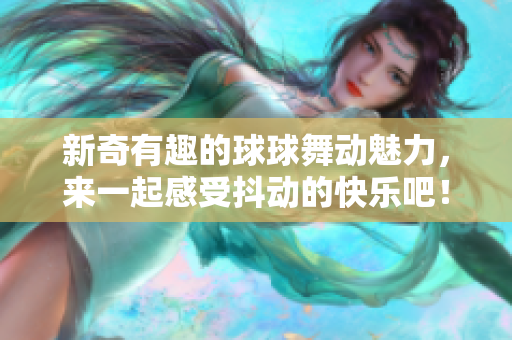 新奇有趣的球球舞动魅力，来一起感受抖动的快乐吧！