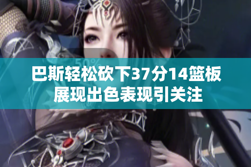 巴斯轻松砍下37分14篮板 展现出色表现引关注