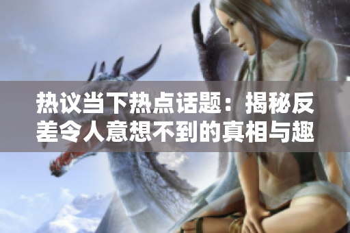 热议当下热点话题：揭秘反差令人意想不到的真相与趣闻