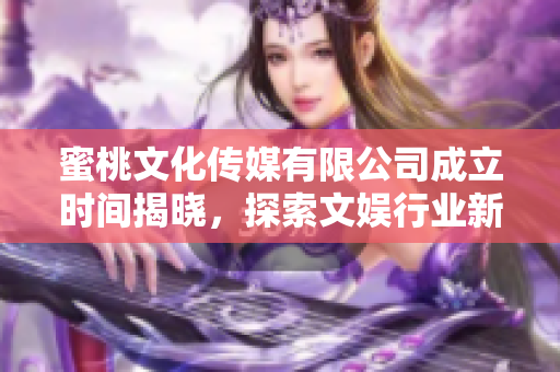 蜜桃文化传媒有限公司成立时间揭晓，探索文娱行业新机遇