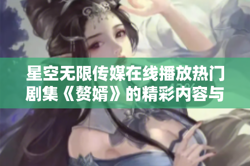 星空无限传媒在线播放热门剧集《赘婿》的精彩内容与分析