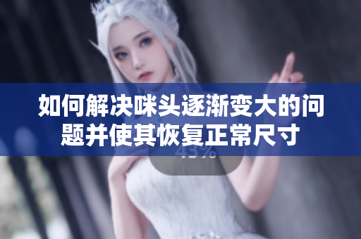 如何解决咪头逐渐变大的问题并使其恢复正常尺寸