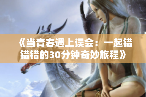《当青春遇上误会：一起错错错的30分钟奇妙旅程》