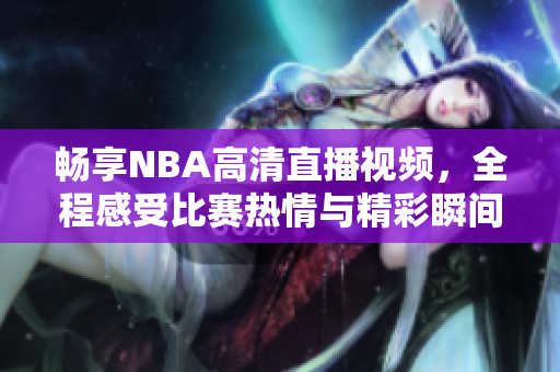畅享NBA高清直播视频，全程感受比赛热情与精彩瞬间