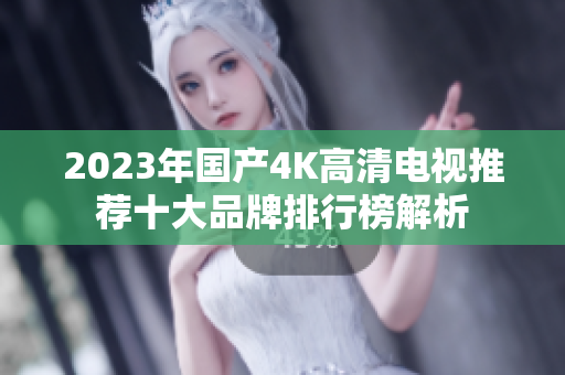 2023年国产4K高清电视推荐十大品牌排行榜解析