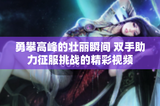 勇攀高峰的壮丽瞬间 双手助力征服挑战的精彩视频