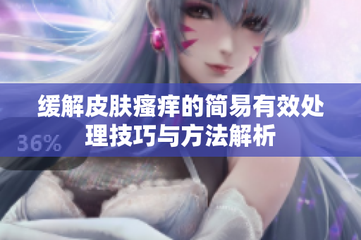 缓解皮肤瘙痒的简易有效处理技巧与方法解析