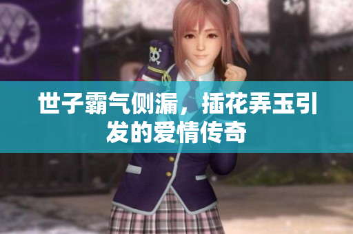 世子霸气侧漏，插花弄玉引发的爱情传奇