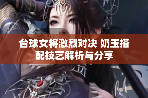 台球女将激烈对决 奶玉搭配技艺解析与分享