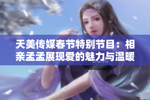 天美传媒春节特别节目：相亲孟孟展现爱的魅力与温暖