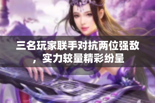 三名玩家联手对抗两位强敌，实力较量精彩纷呈