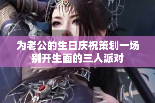 为老公的生日庆祝策划一场别开生面的三人派对