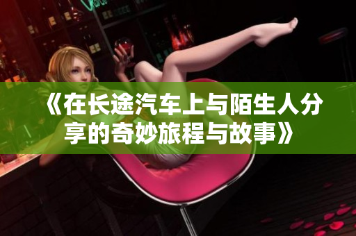 《在长途汽车上与陌生人分享的奇妙旅程与故事》