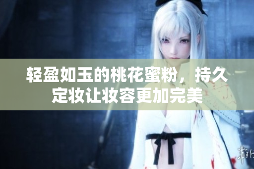 轻盈如玉的桃花蜜粉，持久定妆让妆容更加完美