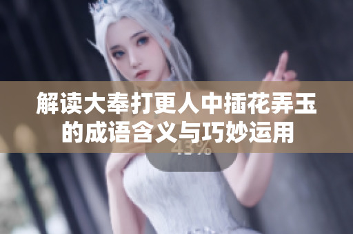 解读大奉打更人中插花弄玉的成语含义与巧妙运用