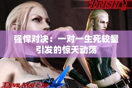 强悍对决：一对一生死较量引发的惊天动荡