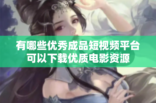 有哪些优秀成品短视频平台可以下载优质电影资源