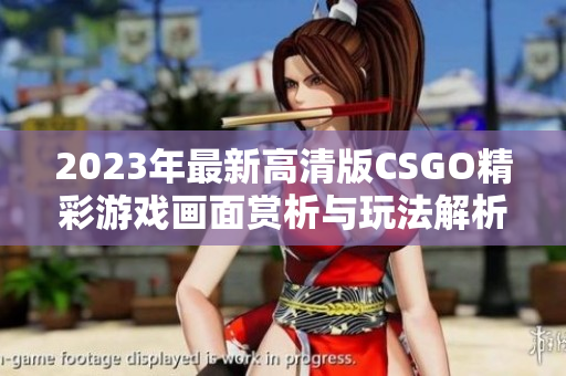 2023年最新高清版CSGO精彩游戏画面赏析与玩法解析