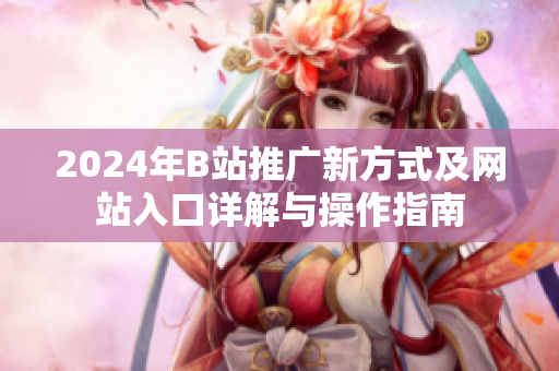 2024年B站推广新方式及网站入口详解与操作指南
