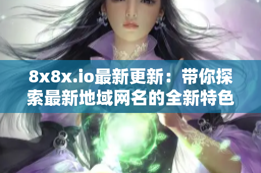8x8x.io最新更新：带你探索最新地域网名的全新特色