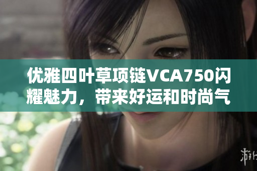 优雅四叶草项链VCA750闪耀魅力，带来好运和时尚气息
