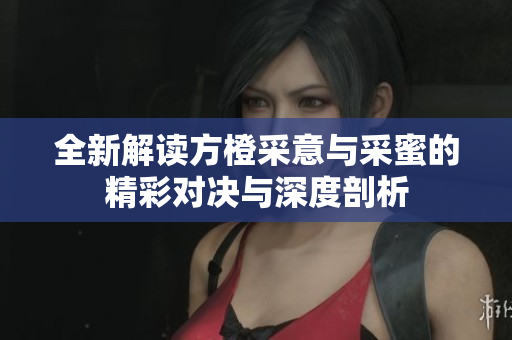 全新解读方橙采意与采蜜的精彩对决与深度剖析