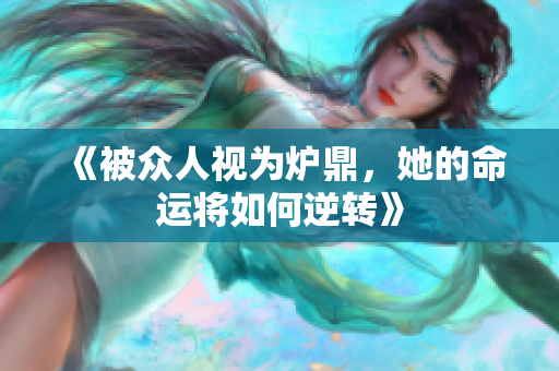《被众人视为炉鼎，她的命运将如何逆转》
