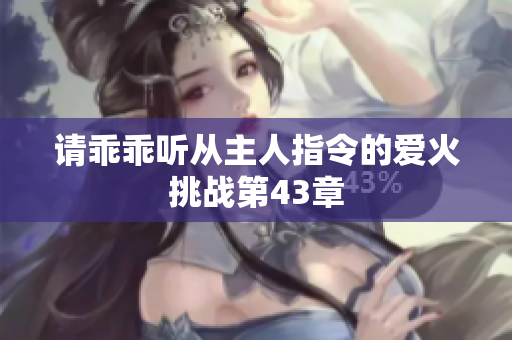 请乖乖听从主人指令的爱火挑战第43章
