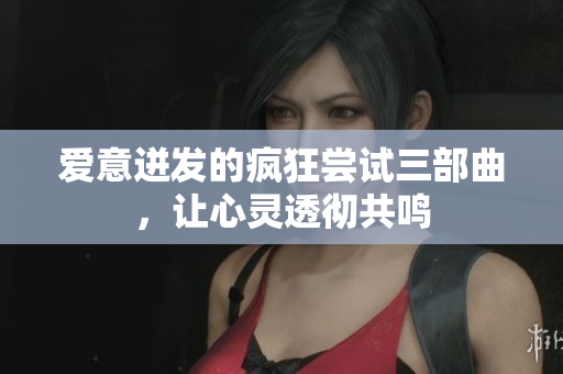 爱意迸发的疯狂尝试三部曲，让心灵透彻共鸣