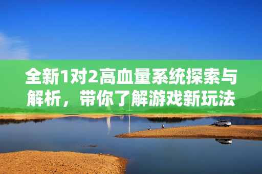 全新1对2高血量系统探索与解析，带你了解游戏新玩法