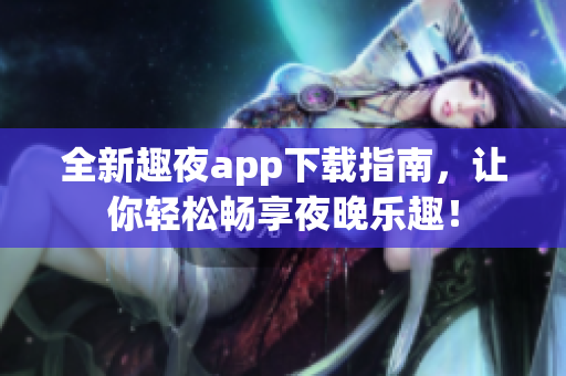 全新趣夜app下载指南，让你轻松畅享夜晚乐趣！