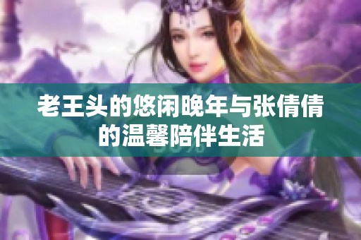老王头的悠闲晚年与张倩倩的温馨陪伴生活