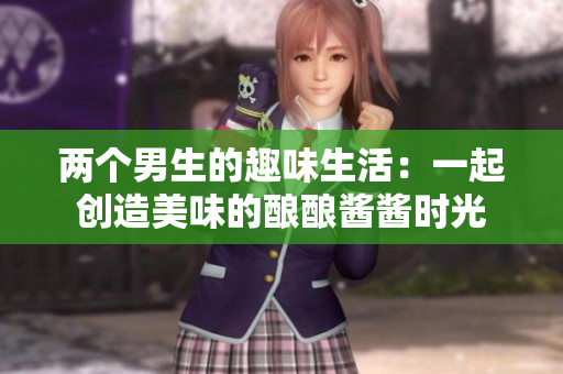 两个男生的趣味生活：一起创造美味的酿酿酱酱时光