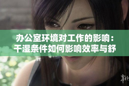 办公室环境对工作的影响：干湿条件如何影响效率与舒适度
