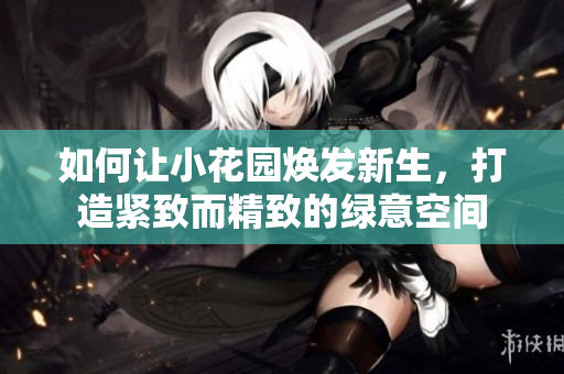 如何让小花园焕发新生，打造紧致而精致的绿意空间