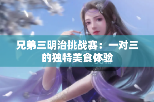 兄弟三明治挑战赛：一对三的独特美食体验
