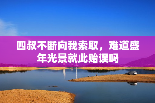 四叔不断向我索取，难道盛年光景就此贻误吗