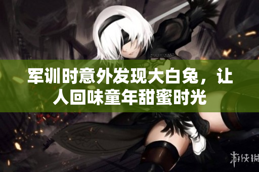 军训时意外发现大白兔，让人回味童年甜蜜时光