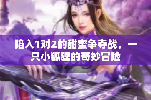 陷入1对2的甜蜜争夺战，一只小狐狸的奇妙冒险