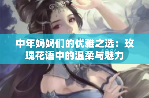 中年妈妈们的优雅之选：玫瑰花语中的温柔与魅力